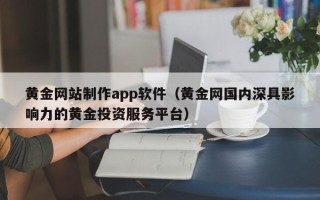 昆山黄金网站制作app软件（黄金网国内深具影响力的黄金投资服务平台）