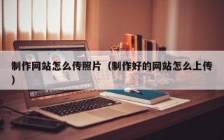 昆山制作网站怎么传照片（制作好的网站怎么上传）