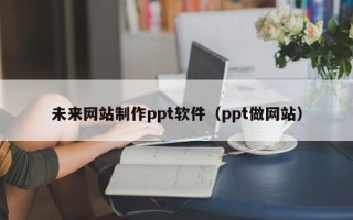 昆山未来网站制作ppt软件（ppt做网站）