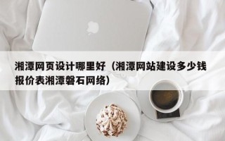 昆山湘潭网页设计哪里好（湘潭网站建设多少钱 报价表湘潭磐石网络）