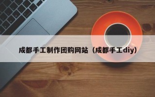 昆山成都手工制作团购网站（成都手工diy）