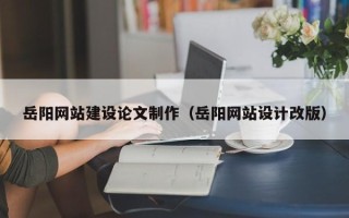 昆山岳阳网站建设论文制作（岳阳网站设计改版）