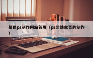昆山使用ps制作网站首页（ps网站主页的制作）