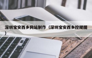 昆山深圳宝安西乡网站制作（深圳宝安西乡控规图）
