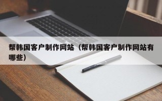 昆山帮韩国客户制作网站（帮韩国客户制作网站有哪些）